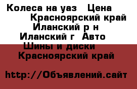 Колеса на уаз › Цена ­ 16 000 - Красноярский край, Иланский р-н, Иланский г. Авто » Шины и диски   . Красноярский край